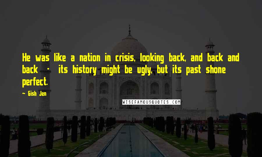 Gish Jen Quotes: He was like a nation in crisis, looking back, and back and back - its history might be ugly, but its past shone perfect.