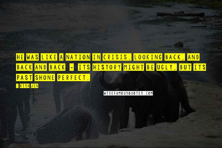 Gish Jen Quotes: He was like a nation in crisis, looking back, and back and back - its history might be ugly, but its past shone perfect.
