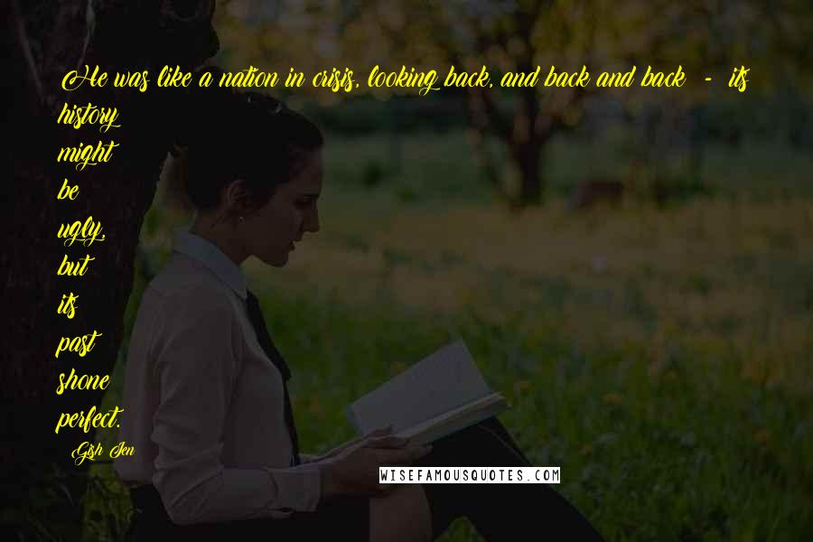 Gish Jen Quotes: He was like a nation in crisis, looking back, and back and back - its history might be ugly, but its past shone perfect.