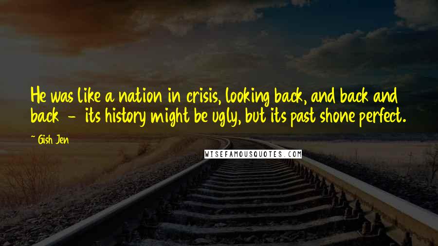 Gish Jen Quotes: He was like a nation in crisis, looking back, and back and back - its history might be ugly, but its past shone perfect.