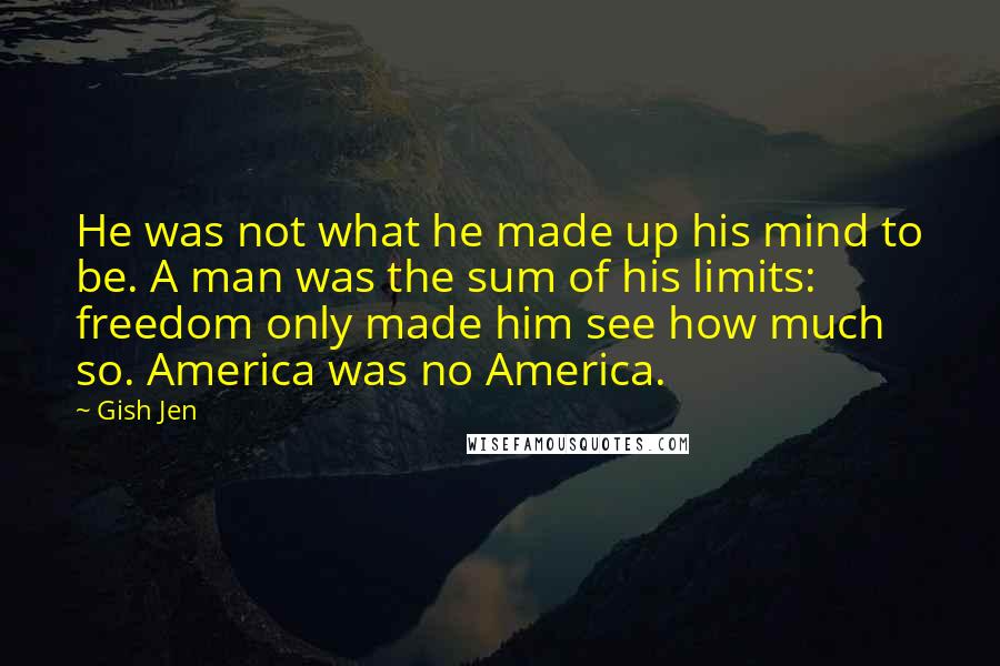 Gish Jen Quotes: He was not what he made up his mind to be. A man was the sum of his limits: freedom only made him see how much so. America was no America.