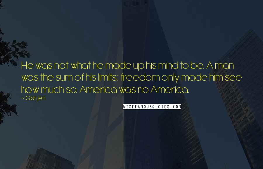 Gish Jen Quotes: He was not what he made up his mind to be. A man was the sum of his limits: freedom only made him see how much so. America was no America.