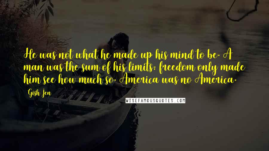 Gish Jen Quotes: He was not what he made up his mind to be. A man was the sum of his limits: freedom only made him see how much so. America was no America.