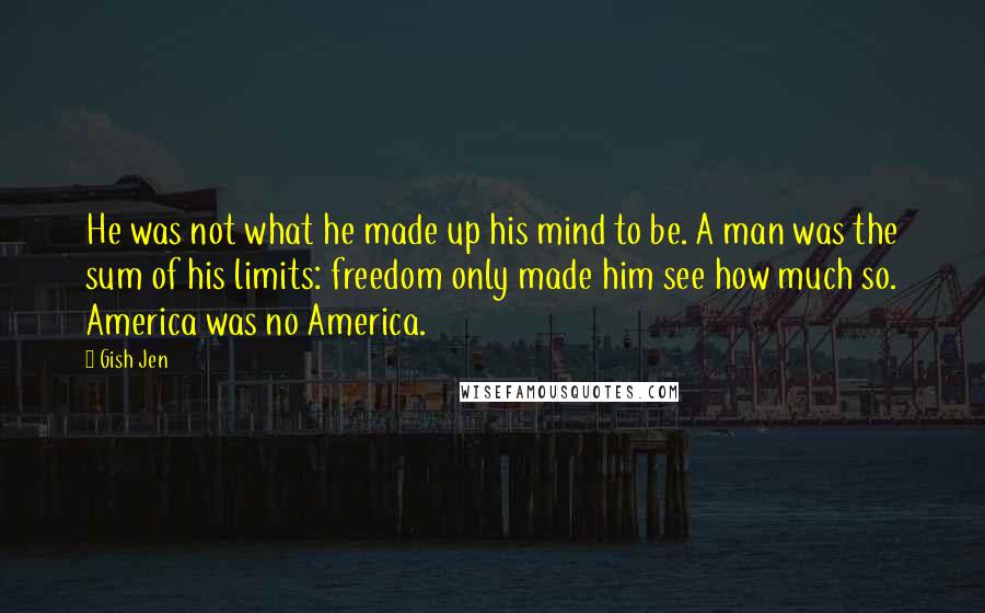 Gish Jen Quotes: He was not what he made up his mind to be. A man was the sum of his limits: freedom only made him see how much so. America was no America.