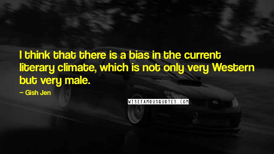 Gish Jen Quotes: I think that there is a bias in the current literary climate, which is not only very Western but very male.