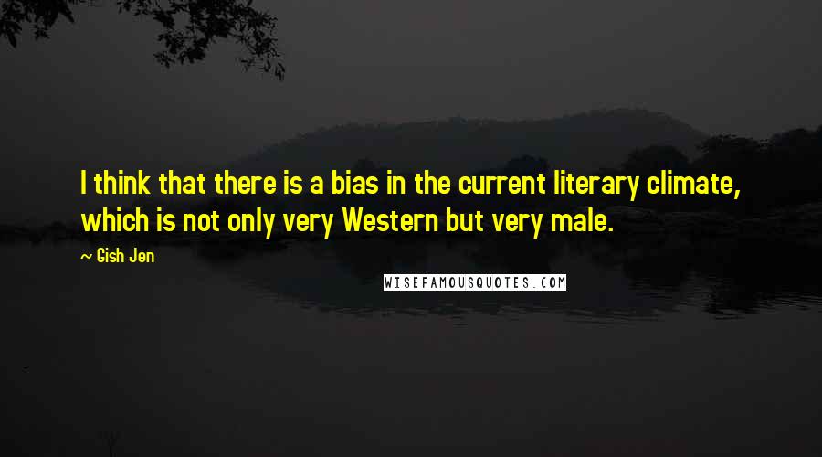 Gish Jen Quotes: I think that there is a bias in the current literary climate, which is not only very Western but very male.