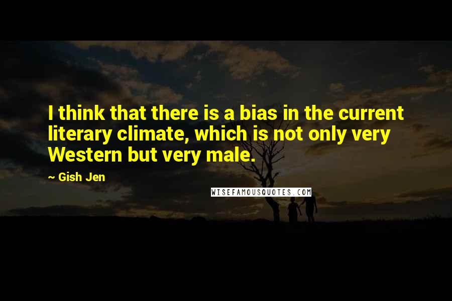 Gish Jen Quotes: I think that there is a bias in the current literary climate, which is not only very Western but very male.