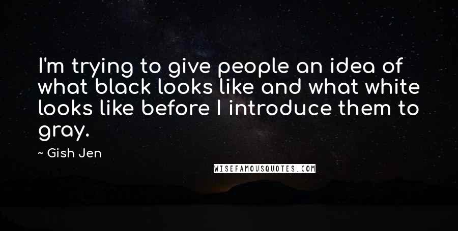 Gish Jen Quotes: I'm trying to give people an idea of what black looks like and what white looks like before I introduce them to gray.