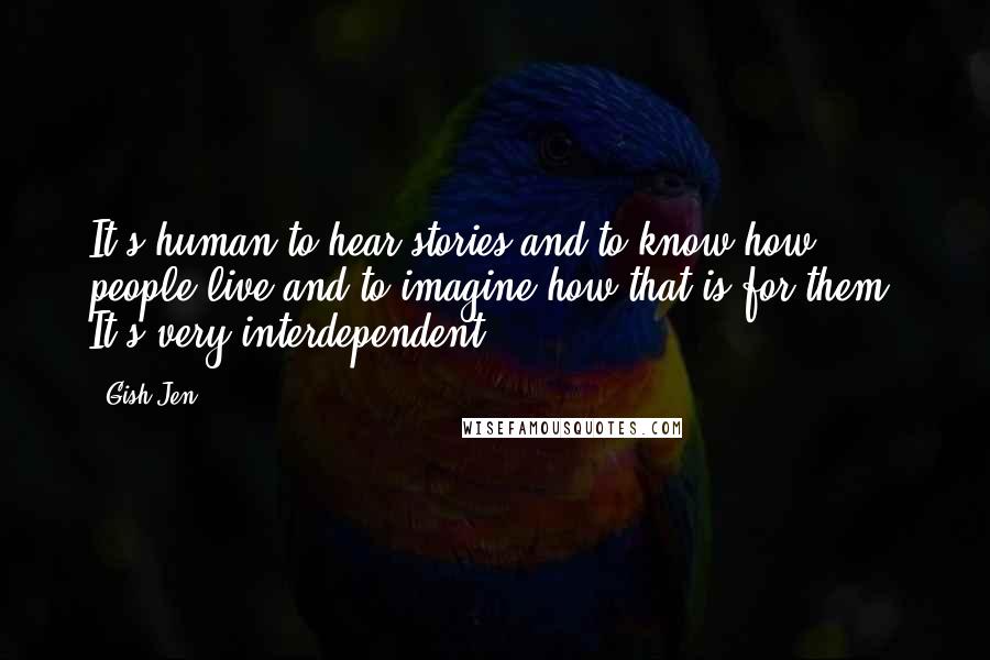 Gish Jen Quotes: It's human to hear stories and to know how people live and to imagine how that is for them. It's very interdependent!