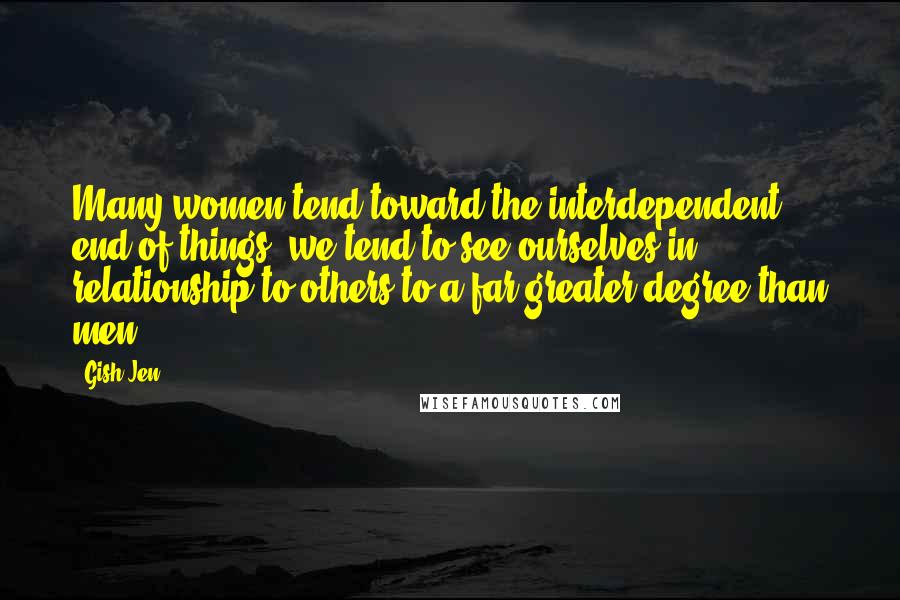 Gish Jen Quotes: Many women tend toward the interdependent end of things, we tend to see ourselves in relationship to others to a far greater degree than men.