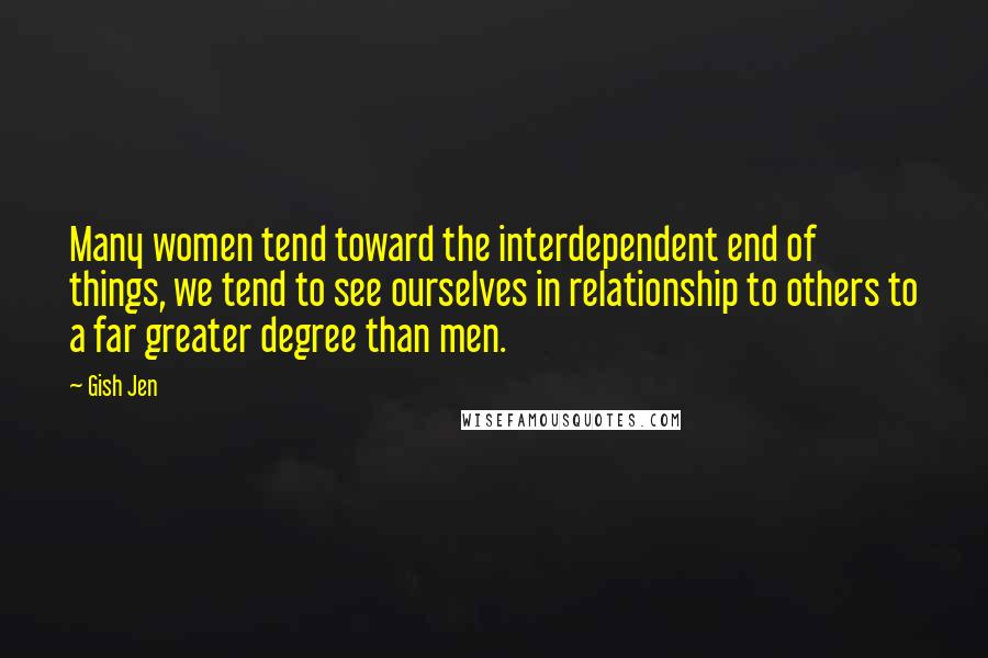 Gish Jen Quotes: Many women tend toward the interdependent end of things, we tend to see ourselves in relationship to others to a far greater degree than men.