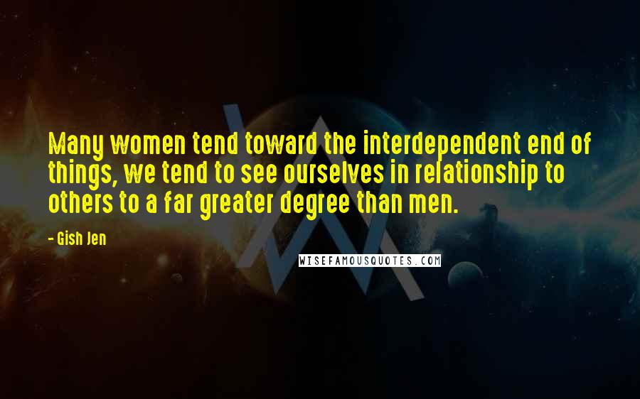 Gish Jen Quotes: Many women tend toward the interdependent end of things, we tend to see ourselves in relationship to others to a far greater degree than men.