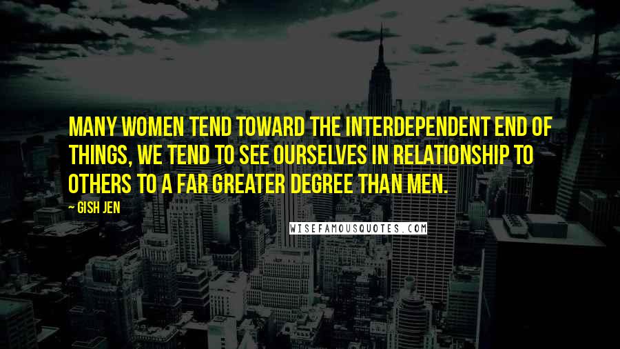 Gish Jen Quotes: Many women tend toward the interdependent end of things, we tend to see ourselves in relationship to others to a far greater degree than men.