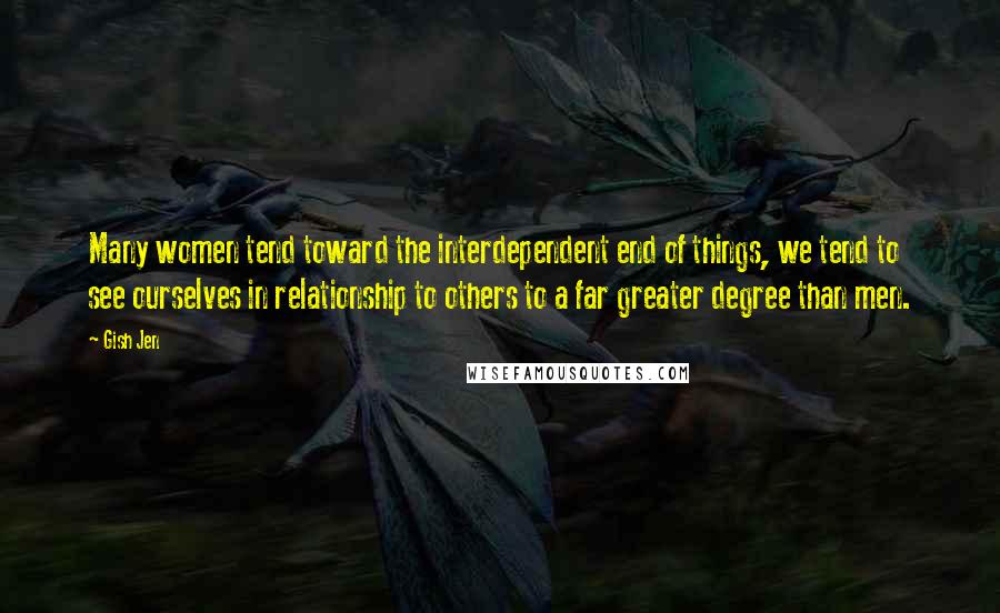 Gish Jen Quotes: Many women tend toward the interdependent end of things, we tend to see ourselves in relationship to others to a far greater degree than men.