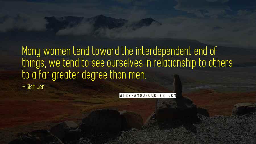 Gish Jen Quotes: Many women tend toward the interdependent end of things, we tend to see ourselves in relationship to others to a far greater degree than men.