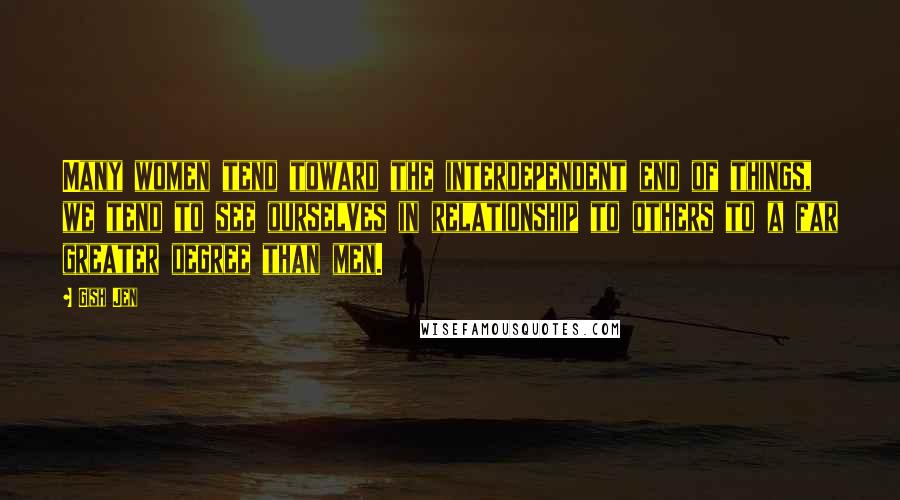 Gish Jen Quotes: Many women tend toward the interdependent end of things, we tend to see ourselves in relationship to others to a far greater degree than men.