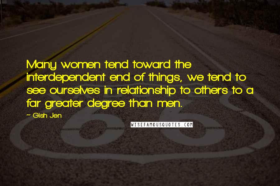 Gish Jen Quotes: Many women tend toward the interdependent end of things, we tend to see ourselves in relationship to others to a far greater degree than men.