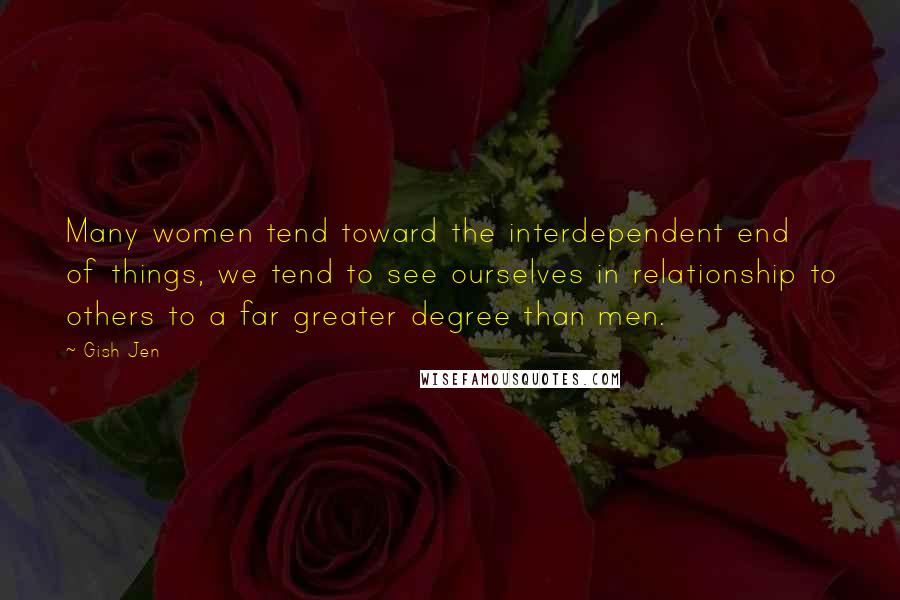 Gish Jen Quotes: Many women tend toward the interdependent end of things, we tend to see ourselves in relationship to others to a far greater degree than men.