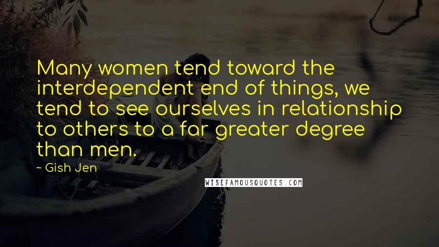 Gish Jen Quotes: Many women tend toward the interdependent end of things, we tend to see ourselves in relationship to others to a far greater degree than men.
