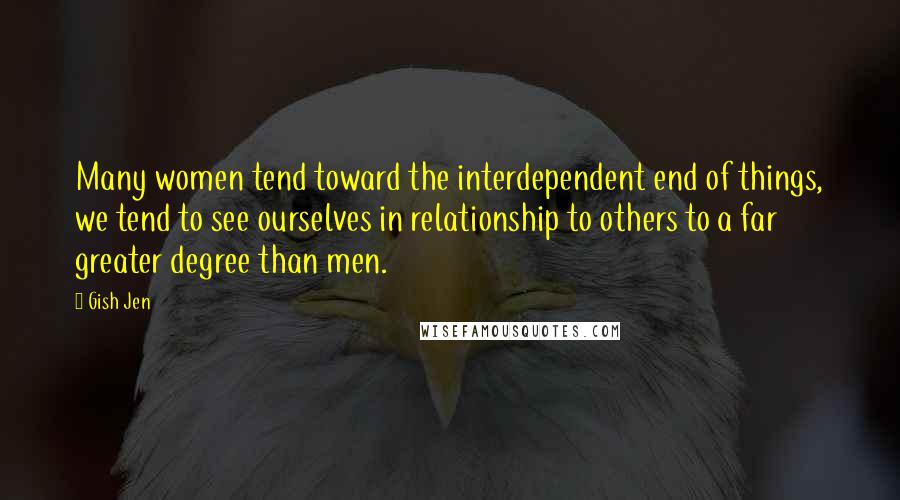 Gish Jen Quotes: Many women tend toward the interdependent end of things, we tend to see ourselves in relationship to others to a far greater degree than men.