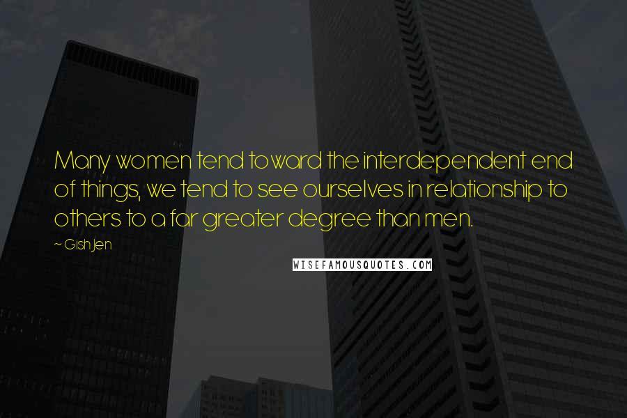 Gish Jen Quotes: Many women tend toward the interdependent end of things, we tend to see ourselves in relationship to others to a far greater degree than men.