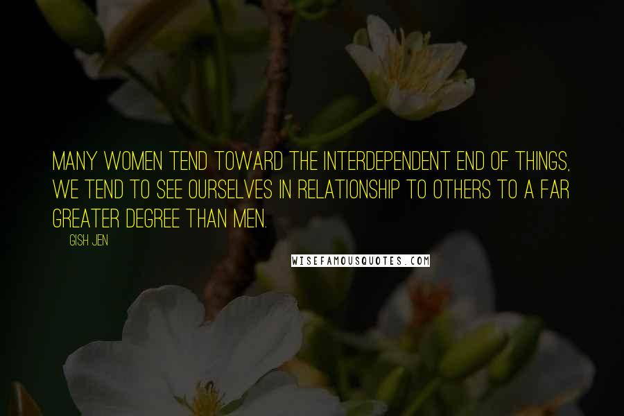 Gish Jen Quotes: Many women tend toward the interdependent end of things, we tend to see ourselves in relationship to others to a far greater degree than men.