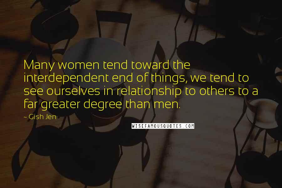 Gish Jen Quotes: Many women tend toward the interdependent end of things, we tend to see ourselves in relationship to others to a far greater degree than men.