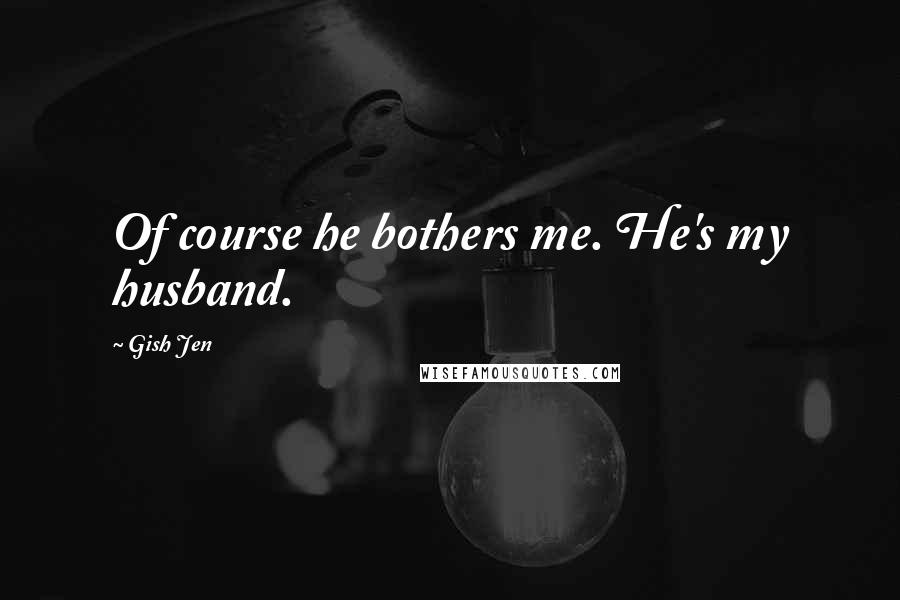 Gish Jen Quotes: Of course he bothers me. He's my husband.