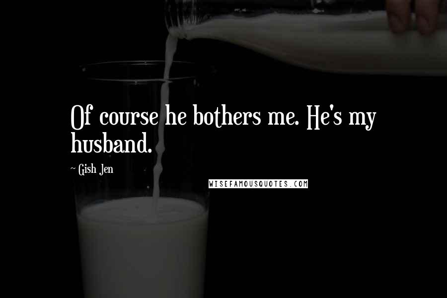 Gish Jen Quotes: Of course he bothers me. He's my husband.