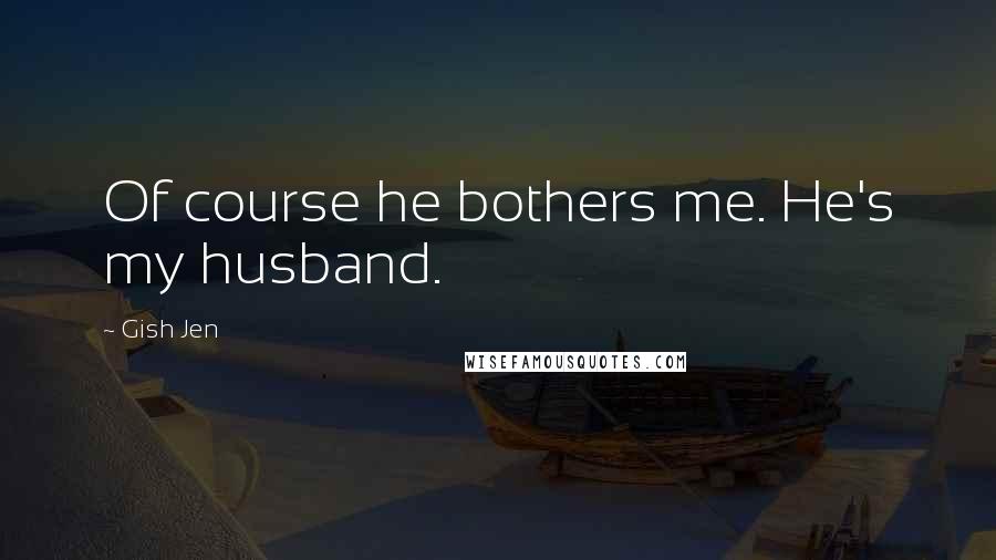 Gish Jen Quotes: Of course he bothers me. He's my husband.