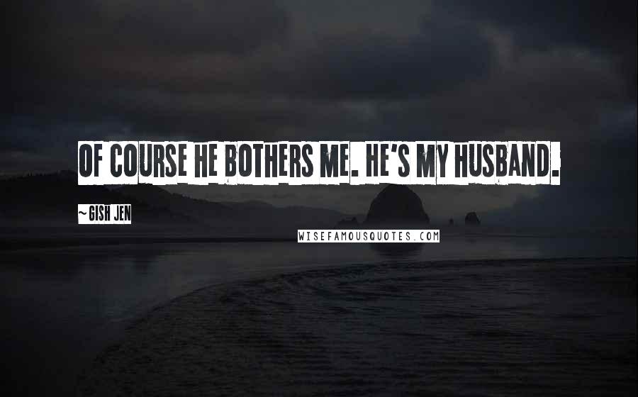 Gish Jen Quotes: Of course he bothers me. He's my husband.