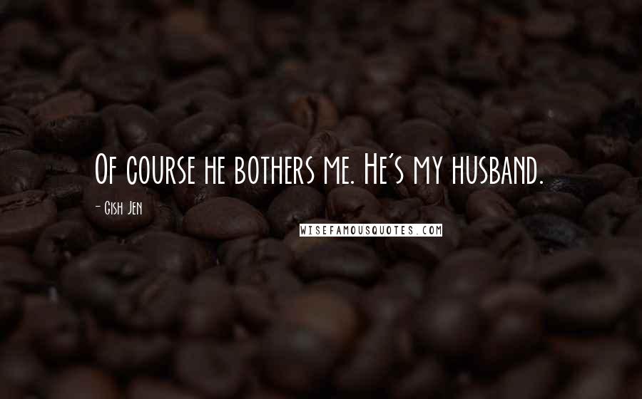 Gish Jen Quotes: Of course he bothers me. He's my husband.