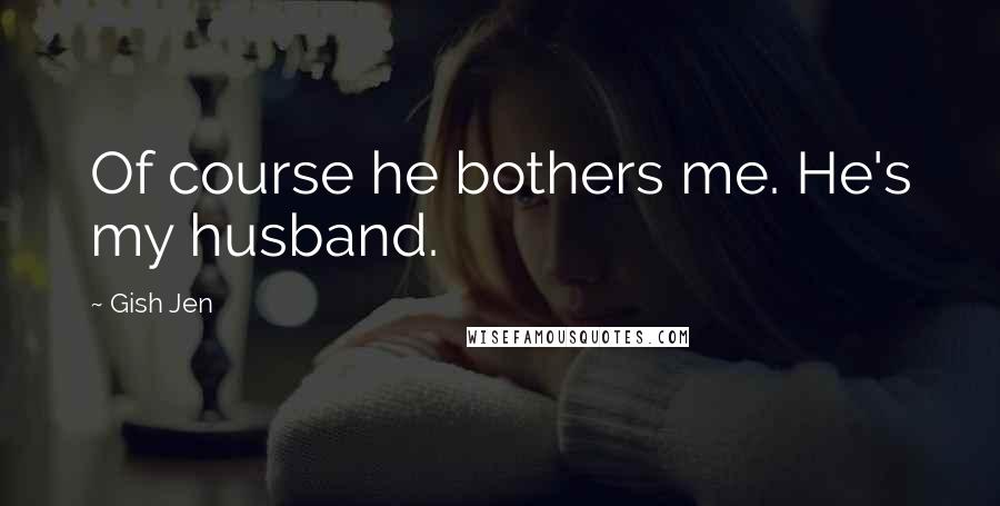 Gish Jen Quotes: Of course he bothers me. He's my husband.