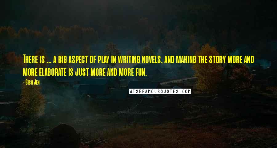 Gish Jen Quotes: There is ... a big aspect of play in writing novels, and making the story more and more elaborate is just more and more fun.