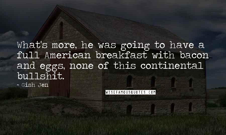 Gish Jen Quotes: What's more, he was going to have a full American breakfast with bacon and eggs, none of this continental bullshit.