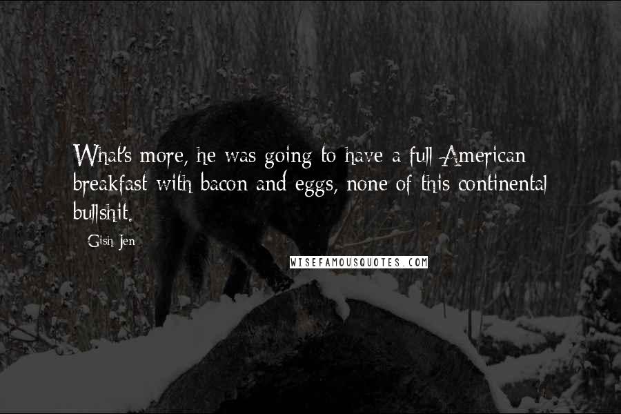 Gish Jen Quotes: What's more, he was going to have a full American breakfast with bacon and eggs, none of this continental bullshit.