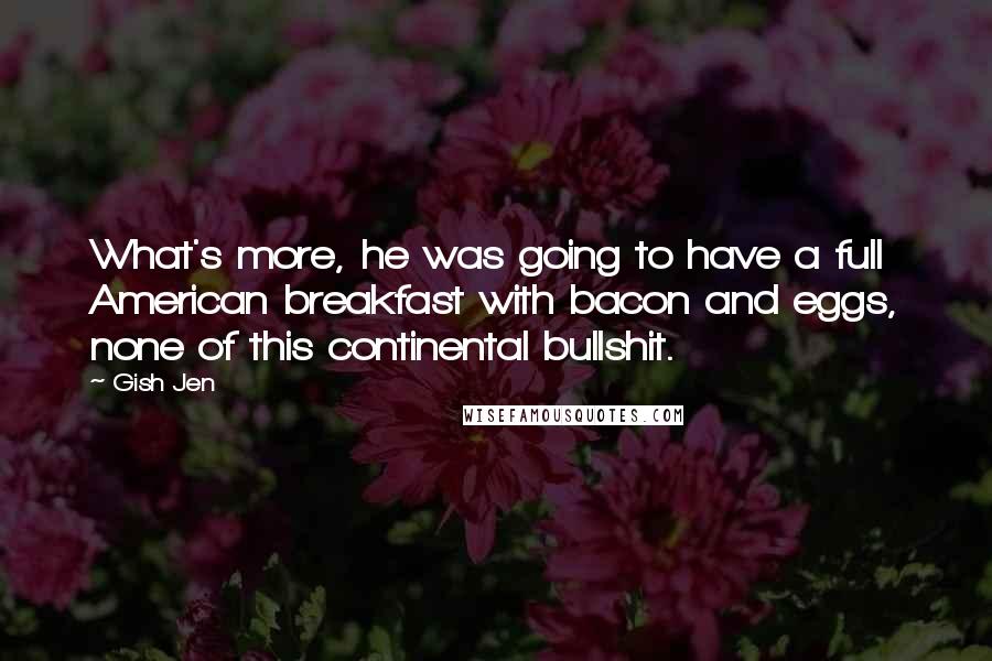 Gish Jen Quotes: What's more, he was going to have a full American breakfast with bacon and eggs, none of this continental bullshit.