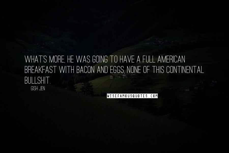Gish Jen Quotes: What's more, he was going to have a full American breakfast with bacon and eggs, none of this continental bullshit.