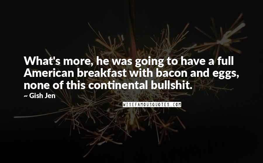 Gish Jen Quotes: What's more, he was going to have a full American breakfast with bacon and eggs, none of this continental bullshit.