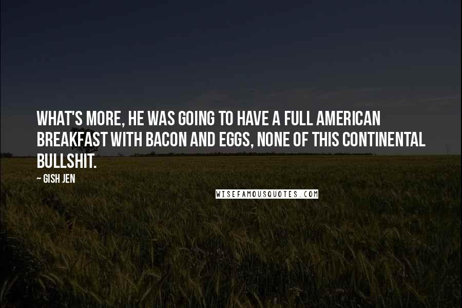 Gish Jen Quotes: What's more, he was going to have a full American breakfast with bacon and eggs, none of this continental bullshit.