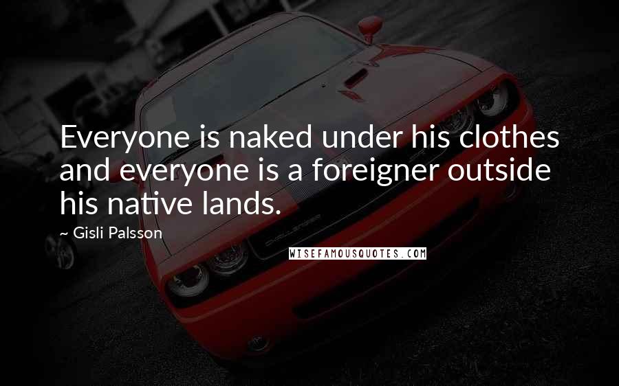Gisli Palsson Quotes: Everyone is naked under his clothes and everyone is a foreigner outside his native lands.
