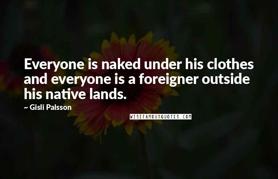 Gisli Palsson Quotes: Everyone is naked under his clothes and everyone is a foreigner outside his native lands.