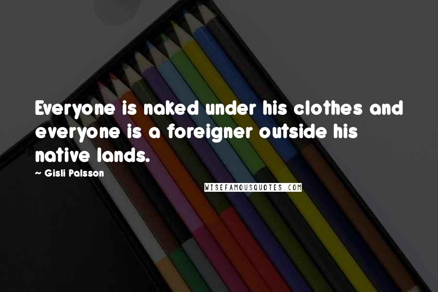 Gisli Palsson Quotes: Everyone is naked under his clothes and everyone is a foreigner outside his native lands.
