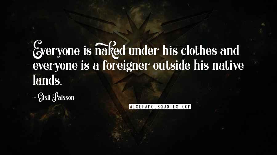 Gisli Palsson Quotes: Everyone is naked under his clothes and everyone is a foreigner outside his native lands.