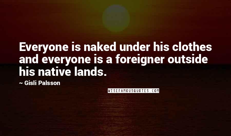 Gisli Palsson Quotes: Everyone is naked under his clothes and everyone is a foreigner outside his native lands.