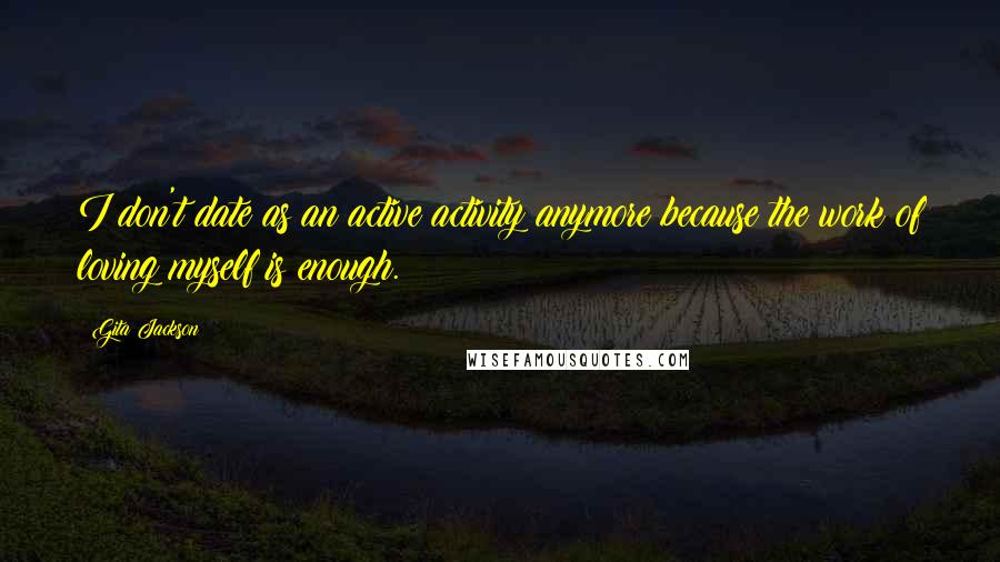 Gita Jackson Quotes: I don't date as an active activity anymore because the work of loving myself is enough.