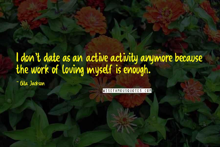 Gita Jackson Quotes: I don't date as an active activity anymore because the work of loving myself is enough.