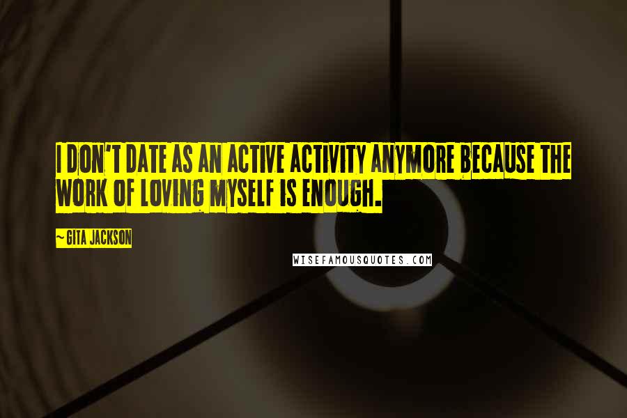 Gita Jackson Quotes: I don't date as an active activity anymore because the work of loving myself is enough.