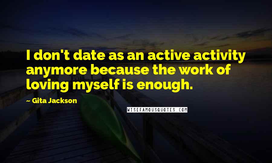 Gita Jackson Quotes: I don't date as an active activity anymore because the work of loving myself is enough.
