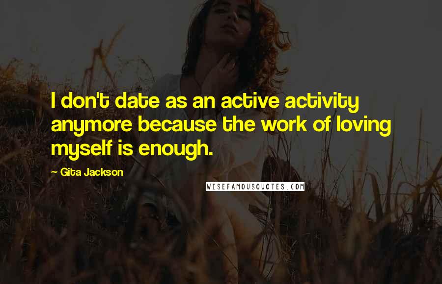 Gita Jackson Quotes: I don't date as an active activity anymore because the work of loving myself is enough.